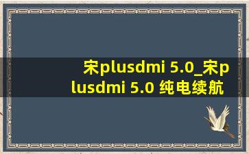 宋plusdmi 5.0_宋plusdmi 5.0 纯电续航